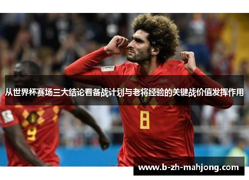 从世界杯赛场三大结论看备战计划与老将经验的关键战价值发挥作用 从世界杯赛场三大结论看备战计划与老将经验的关键战价值发挥作用