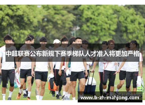 中超联赛公布新规下赛季梯队人才准入将更加严格 中超联赛公布新规下赛季梯队人才准入将更加严格