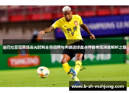 迪巴拉亚冠赛场高光时刻全景回顾与关键进球盘点传奇表现深度解析之路 迪巴拉亚冠赛场高光时刻全景回顾与关键进球盘点传奇表现深度解析之路
