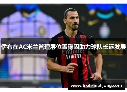 伊布在AC米兰管理层位置稳固助力球队长远发展 伊布在AC米兰管理层位置稳固助力球队长远发展