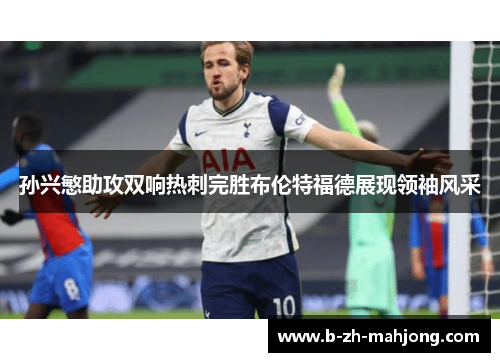 孙兴慜助攻双响热刺完胜布伦特福德展现领袖风采 孙兴慜助攻双响热刺完胜布伦特福德展现领袖风采