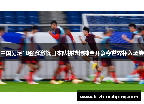 中国男足18强赛激战日本队拼搏精神全开争夺世界杯入场券