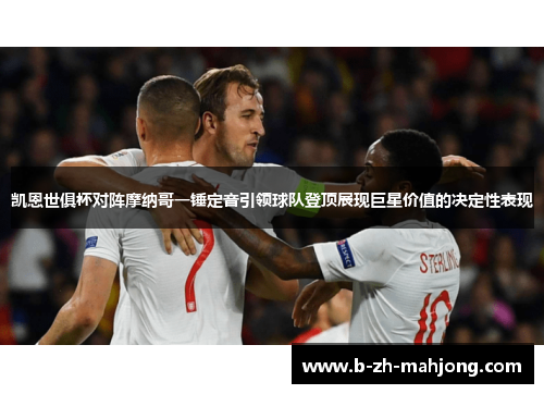 凯恩世俱杯对阵摩纳哥一锤定音引领球队登顶展现巨星价值的决定性表现 凯恩世俱杯对阵摩纳哥一锤定音引领球队登顶展现巨星价值的决定性表现