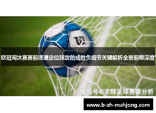 欧冠淘汰赛赛前速递定位球攻防成胜负细节关键解析全景前瞻深度